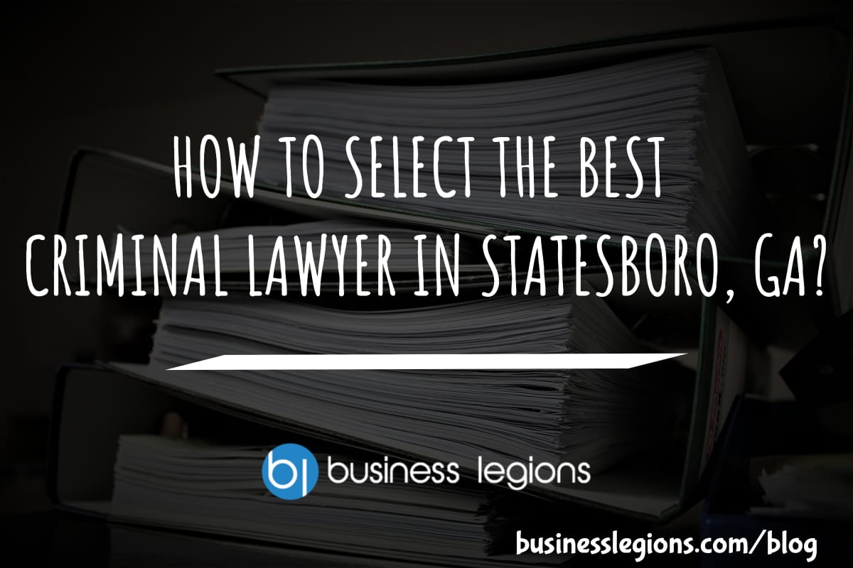 Business Legions HOW TO SELECT THE BEST CRIMINAL LAWYER IN STATESBORO GA